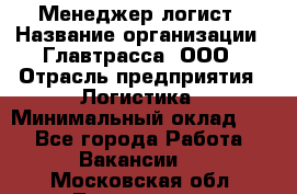 Менеджер-логист › Название организации ­ Главтрасса, ООО › Отрасль предприятия ­ Логистика › Минимальный оклад ­ 1 - Все города Работа » Вакансии   . Московская обл.,Лыткарино г.
